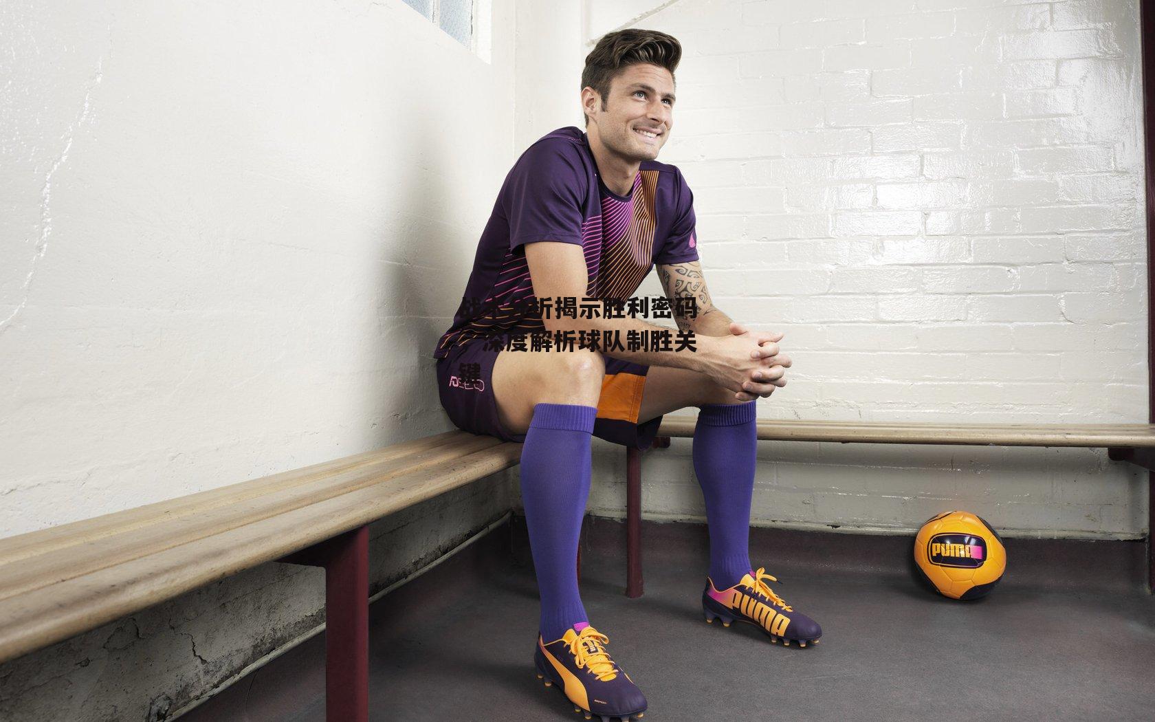 战术分析揭示胜利密码，深度解析球队制胜关键