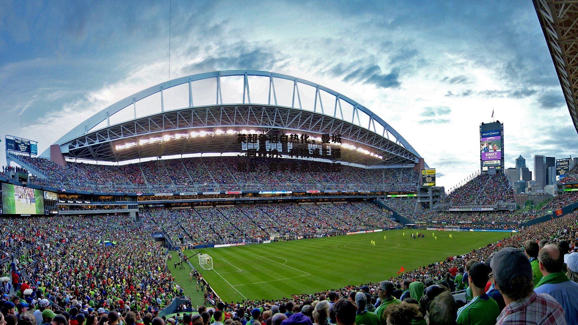 英超争冠白热化，曼城、阿森纳、利物浦三强鼎立，赛季末悬念迭起