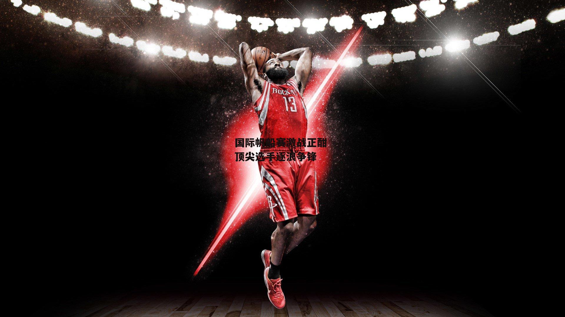 国际帆船赛激战正酣 顶尖选手逐浪争锋