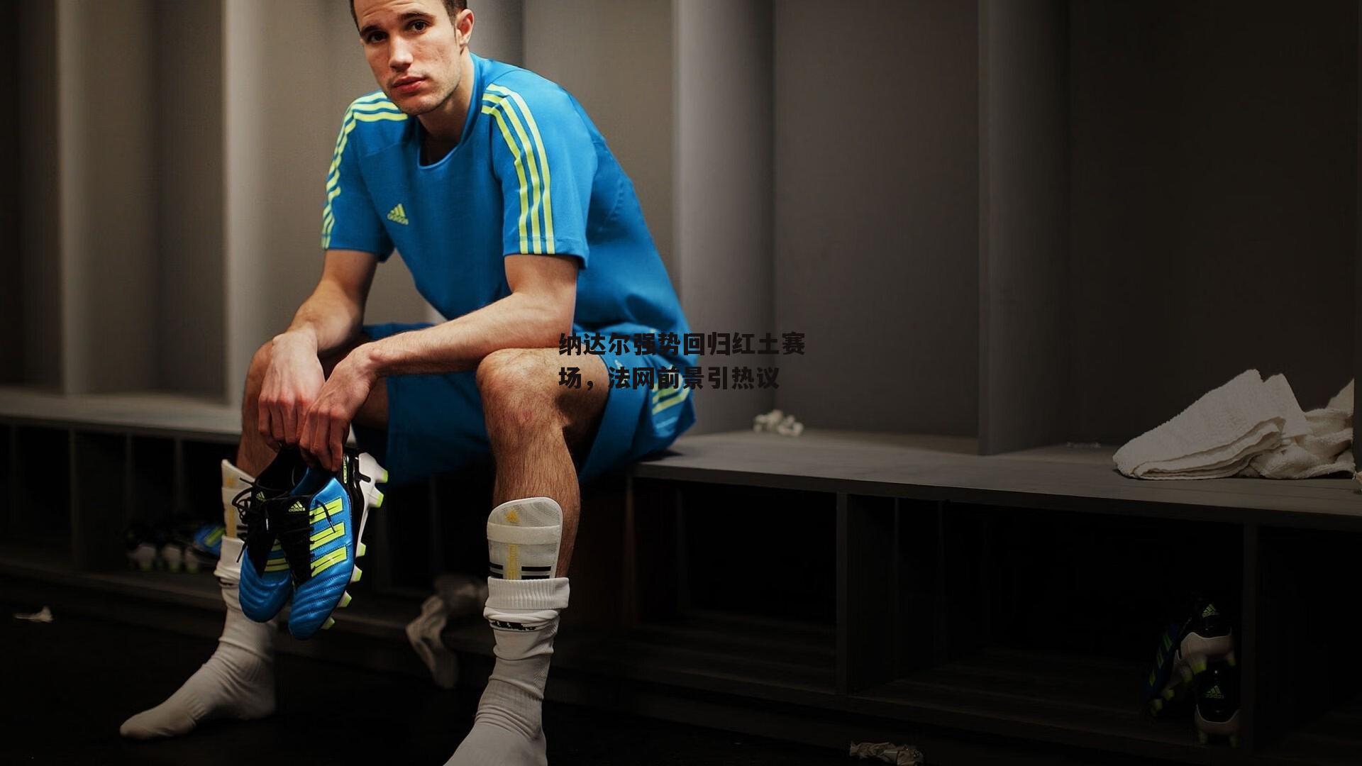 纳达尔强势回归红土赛场,法网前景引热议